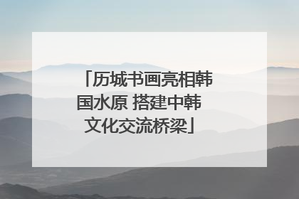 历城书画亮相韩国水原 搭建中韩文化交流桥梁