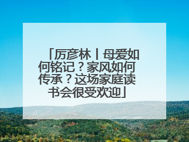 厉彦林丨母爱如何铭记？家风如何传承？这场家庭读书会很受欢迎