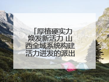 厚植硬实力 焕发新活力 山西全域系统构建活力迸发的派出所工作新生态
