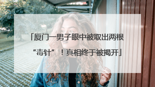厦门一男子眼中被取出两根“毒针”！真相终于被揭开