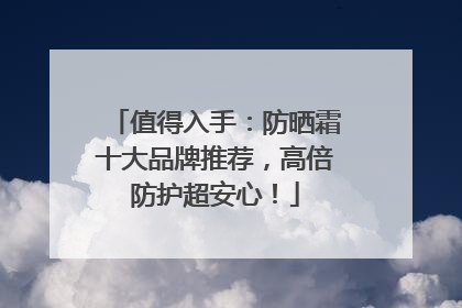值得入手：防晒霜十大品牌推荐，高倍防护超安心！
