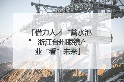 借力人才“蓄水池” 浙江台州眼镜产业“看”未来