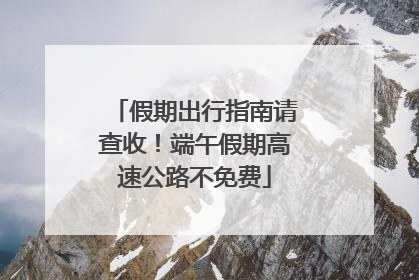 假期出行指南请查收！端午假期高速公路不免费