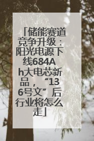 储能赛道竞争升级：阳光电源下线684Ah大电芯新品，“136号文”后行业将怎么走