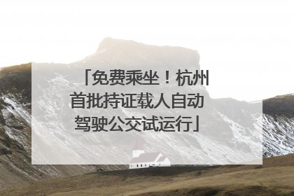 免费乘坐！杭州首批持证载人自动驾驶公交试运行
