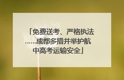 免费送考、严格执法……成都多措并举护航中高考运输安全