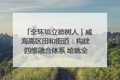 全环境立德树人｜威海高区田和街道：构建四维融合体系 绘就全环境立德树人新画卷