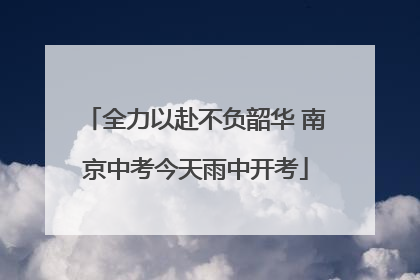 全力以赴不负韶华 南京中考今天雨中开考