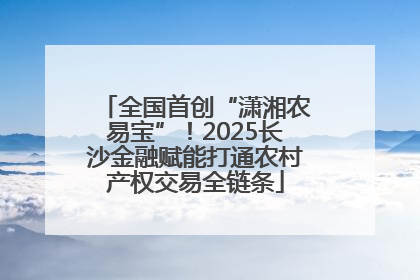 全国首创“潇湘农易宝”！2025长沙金融赋能打通农村产权交易全链条