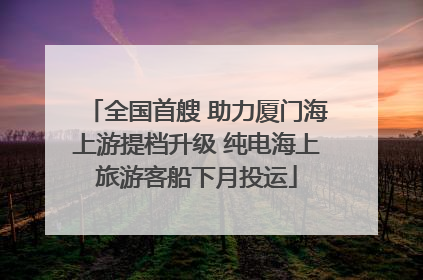 全国首艘 助力厦门海上游提档升级 纯电海上旅游客船下月投运