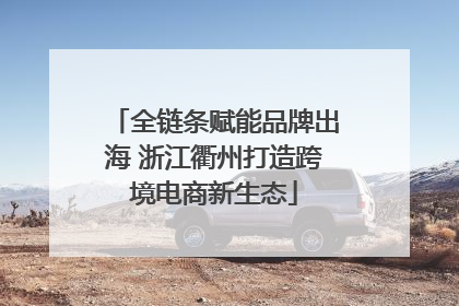 全链条赋能品牌出海 浙江衢州打造跨境电商新生态