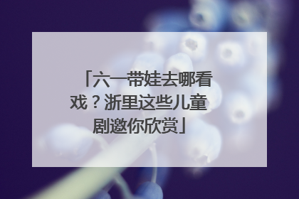 六一带娃去哪看戏？浙里这些儿童剧邀你欣赏