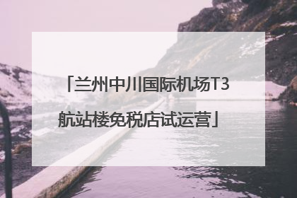 兰州中川国际机场T3航站楼免税店试运营