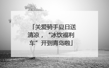 关爱骑手夏日送清凉，“冰饮福利车”开到青岛啦