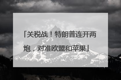关税战！特朗普连开两炮，对准欧盟和苹果