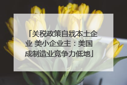 关税政策自戕本土企业 美小企业主：美国成制造业竞争力低地