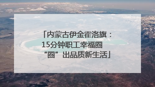 内蒙古伊金霍洛旗：15分钟职工幸福圈 “圈”出品质新生活