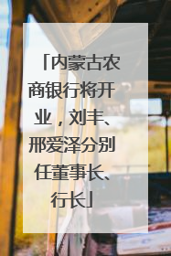 内蒙古农商银行将开业，刘丰、邢爱泽分别任董事长、行长