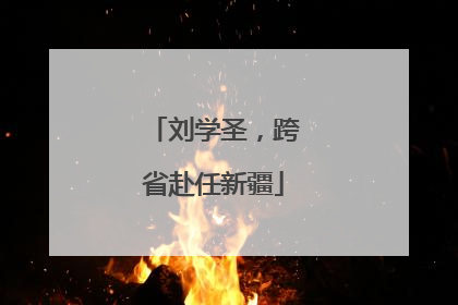刘学圣，跨省赴任新疆