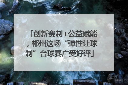 创新赛制+公益赋能，郴州这场“弹性让球制”台球赛广受好评