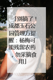 别摘了！成都玉石公园管理方提醒：杨梅可能残留农药，勿采摘食用