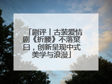 剧评丨古装爱情剧《折腰》不落窠臼，创新呈现中式美学与浪漫