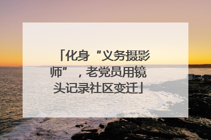 化身“义务摄影师”，老党员用镜头记录社区变迁