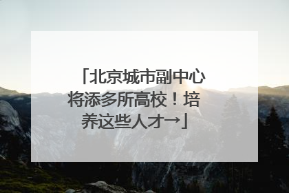 北京城市副中心将添多所高校！培养这些人才→