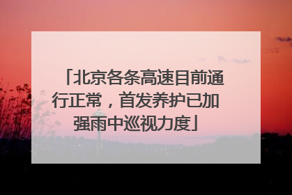 北京各条高速目前通行正常，首发养护已加强雨中巡视力度
