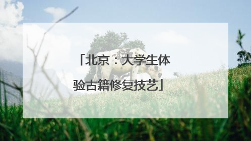 北京：大学生体验古籍修复技艺