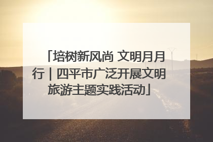 培树新风尚 文明月月行｜四平市广泛开展文明旅游主题实践活动
