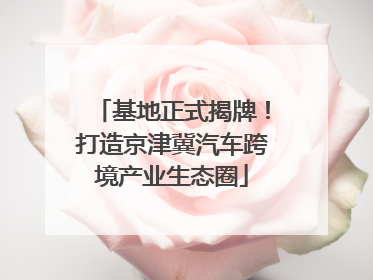 基地正式揭牌！打造京津冀汽车跨境产业生态圈
