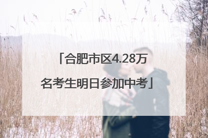 合肥市区4.28万名考生明日参加中考