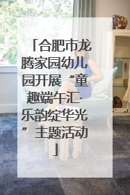 合肥市龙腾家园幼儿园开展“童趣端午汇·乐韵绽华光”主题活动