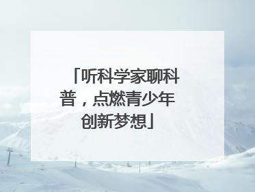 听科学家聊科普，点燃青少年创新梦想