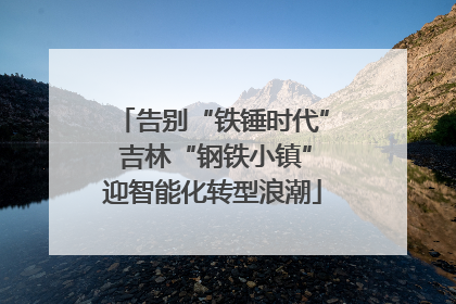 告别“铁锤时代” 吉林“钢铁小镇”迎智能化转型浪潮