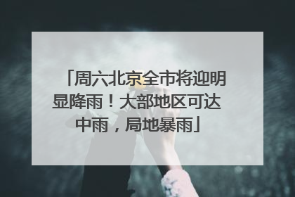周六北京全市将迎明显降雨！大部地区可达中雨，局地暴雨
