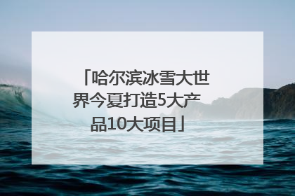 哈尔滨冰雪大世界今夏打造5大产品10大项目