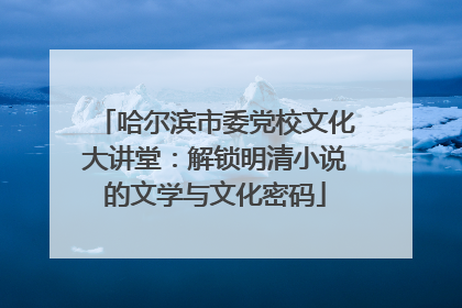 哈尔滨市委党校文化大讲堂：解锁明清小说的文学与文化密码