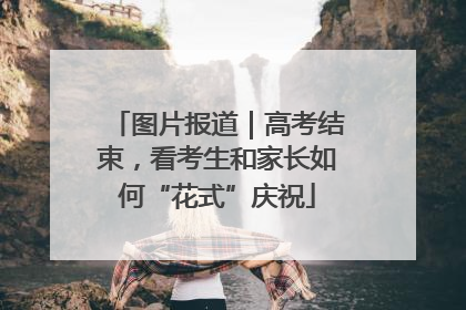 图片报道｜高考结束，看考生和家长如何“花式”庆祝