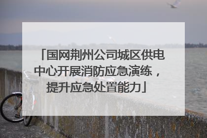 国网荆州公司城区供电中心开展消防应急演练，提升应急处置能力