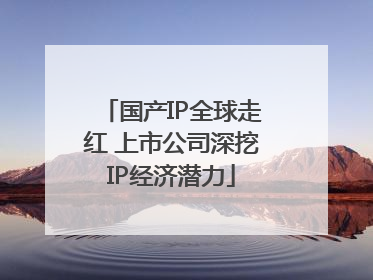 国产IP全球走红 上市公司深挖IP经济潜力