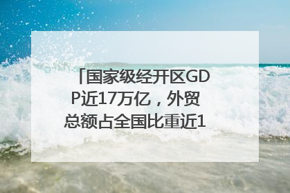 国家级经开区GDP近17万亿，外贸总额占全国比重近1/4｜数读中国