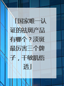 国家唯一认证的祛斑产品有哪个？淡斑最厉害三个牌子，干敏肌悟透