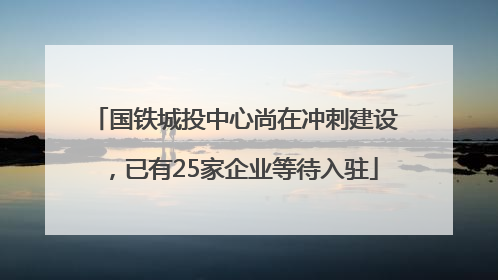 国铁城投中心尚在冲刺建设，已有25家企业等待入驻