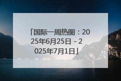国际一周热图：2025年6月25日－2025年7月1日