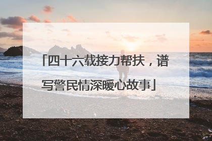 四十六载接力帮扶，谱写警民情深暖心故事