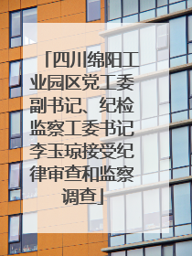 四川绵阳工业园区党工委副书记、纪检监察工委书记李玉琼接受纪律审查和监察调查