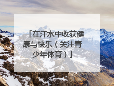 在汗水中收获健康与快乐（关注青少年体育）