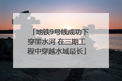 地铁9号线成功下穿墨水河 在三期工程中穿越水域最长